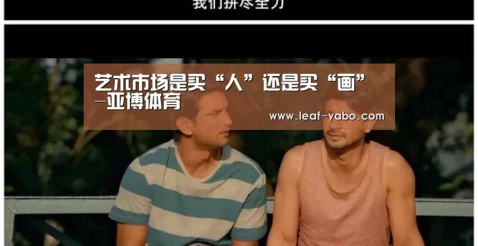 艺术市场是买“人”还是买“画”-亚博体育(图4)