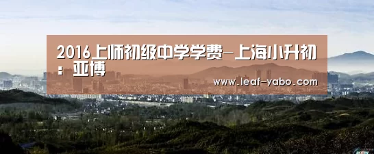 2016上师初级中学学费-上海小升初:亚博(图1) 2016上师初级中学学费-上海小升初:亚博(图1)