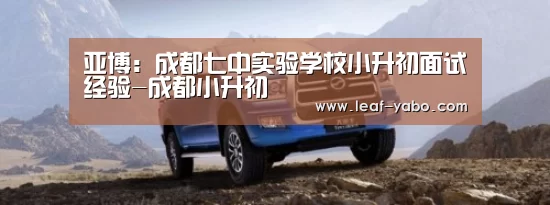 亚博:成都七中实验学校小升初面试经验-成都小升初(图1) 亚博官网