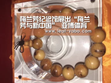 梅兰芳纪念馆展出“梅兰芳与新中国”_亚博体育